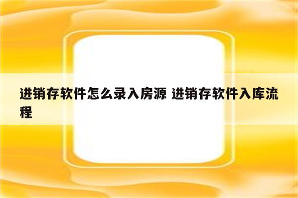 进销存软件怎么录入房源 进销存软件入库流程