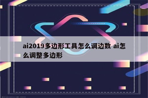 ai2019多边形工具怎么调边数 ai怎么调整多边形