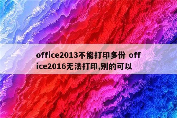 office2013不能打印多份 office2016无法打印,别的可以