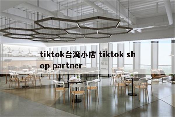 tiktok台湾小店 tiktok shop partner