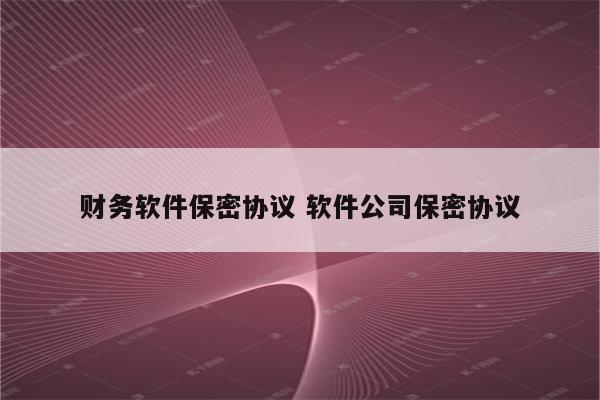 财务软件保密协议 软件公司保密协议