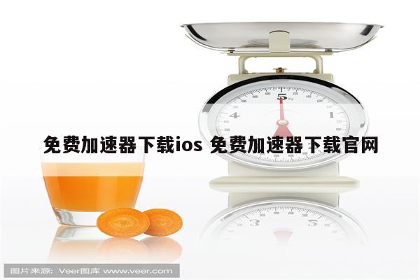 免费加速器下载ios 免费加速器下载官网