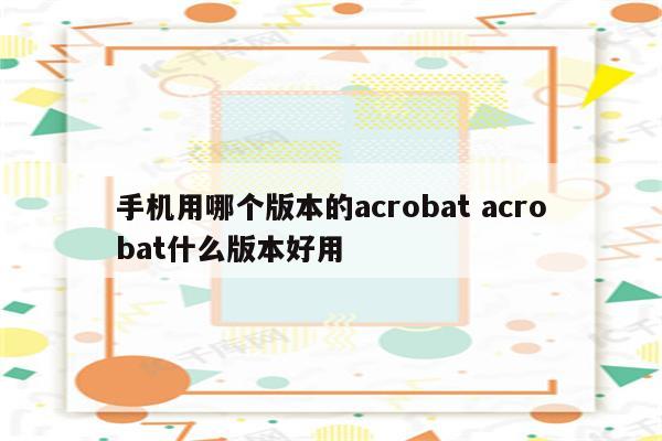 手机用哪个版本的acrobat acrobat什么版本好用