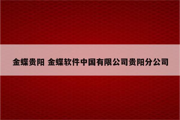 金蝶贵阳 金蝶软件中国有限公司贵阳分公司