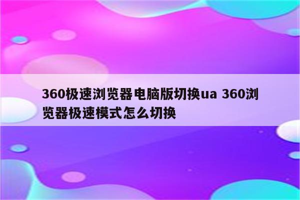 360极速浏览器电脑版切换ua 360浏览器极速模式怎么切换