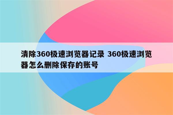 清除360极速浏览器记录 360极速浏览器怎么删除保存的账号