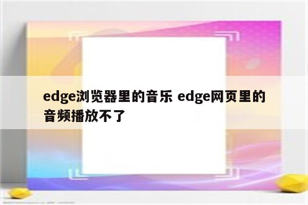 edge浏览器里的音乐 edge网页里的音频播放不了