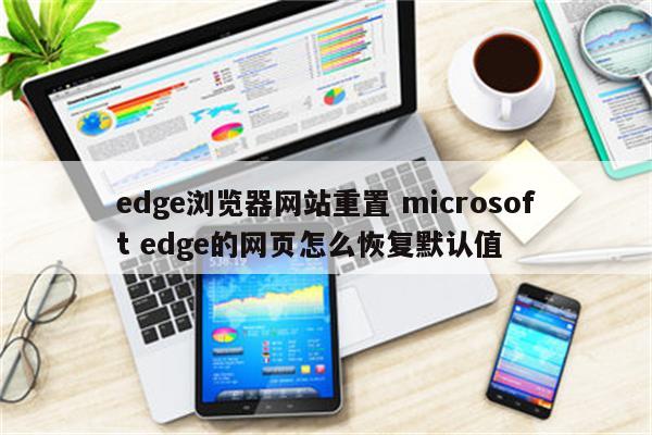 edge浏览器网站重置 microsoft edge的网页怎么恢复默认值