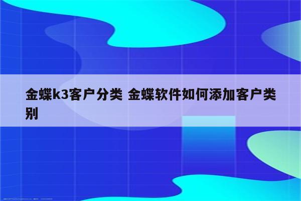 金蝶k3客户分类 金蝶软件如何添加客户类别