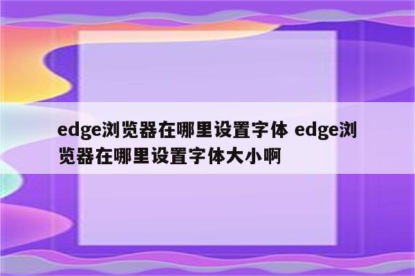 edge浏览器在哪里设置字体 edge浏览器在哪里设置字体大小啊