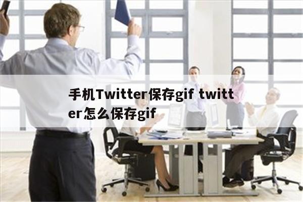 手机Twitter保存gif twitter怎么保存gif