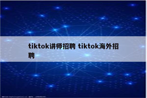 tiktok讲师招聘 tiktok海外招聘