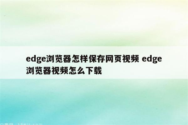 edge浏览器怎样保存网页视频 edge浏览器视频怎么下载