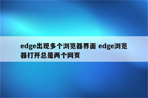 edge出现多个浏览器界面 edge浏览器打开总是两个网页