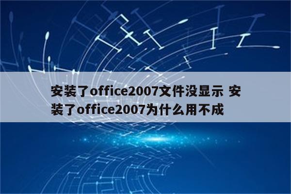 安装了office2007文件没显示 安装了office2007为什么用不成