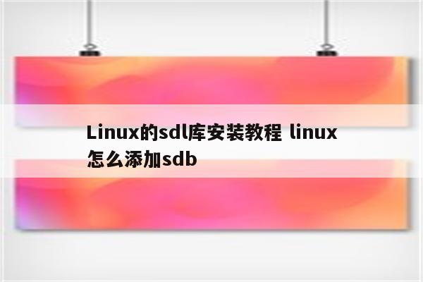 Linux的sdl库安装教程 linux怎么添加sdb