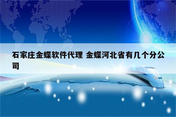 石家庄金蝶软件代理 金蝶河北省有几个分公司