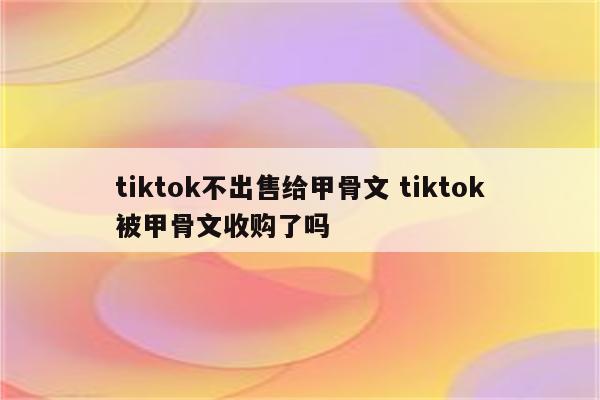 tiktok不出售给甲骨文 tiktok被甲骨文收购了吗