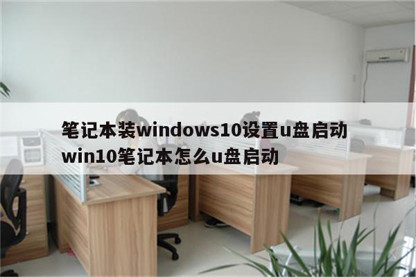 笔记本装windows10设置u盘启动 win10笔记本怎么u盘启动