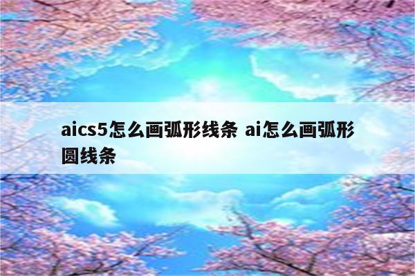 aics5怎么画弧形线条 ai怎么画弧形圆线条