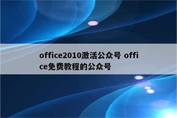 office2010激活公众号 office免费教程的公众号