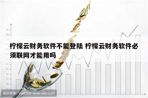 柠檬云财务软件不能登陆 柠檬云财务软件必须联网才能用吗