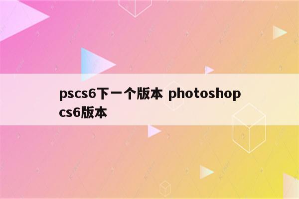 pscs6下一个版本 photoshopcs6版本