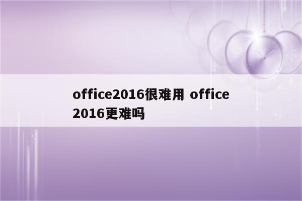 office2016很难用 office2016更难吗