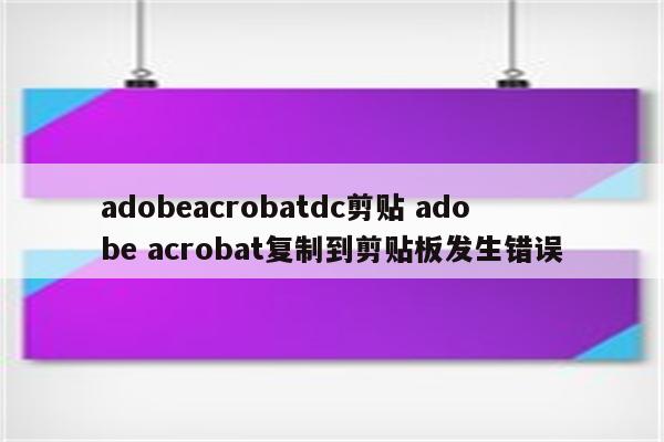 adobeacrobatdc剪贴 adobe acrobat复制到剪贴板发生错误