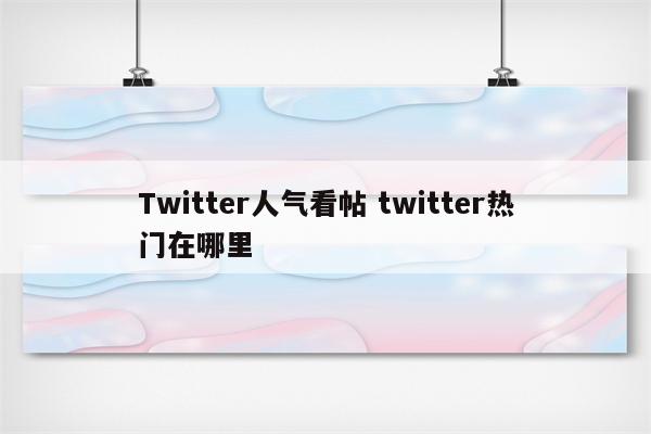 Twitter人气看帖 twitter热门在哪里