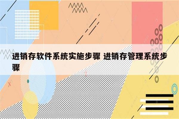 进销存软件系统实施步骤 进销存管理系统步骤