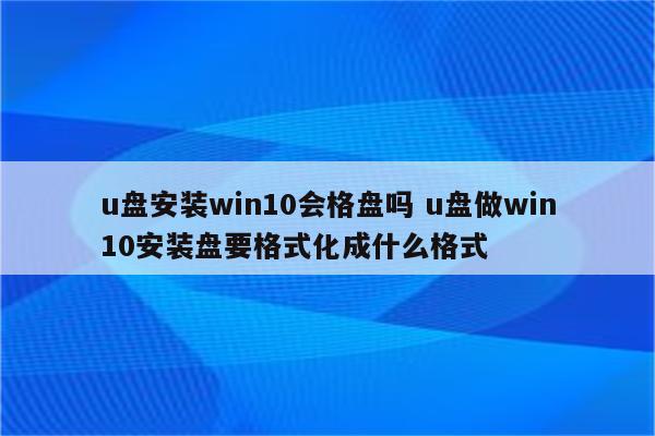 u盘安装win10会格盘吗 u盘做win10安装盘要格式化成什么格式