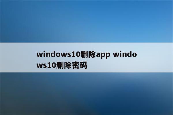 windows10删除app windows10删除密码