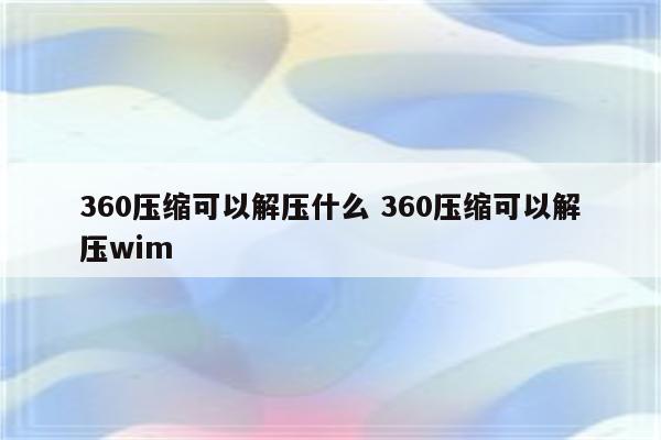 360压缩可以解压什么 360压缩可以解压wim