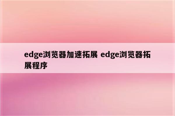 edge浏览器加速拓展 edge浏览器拓展程序