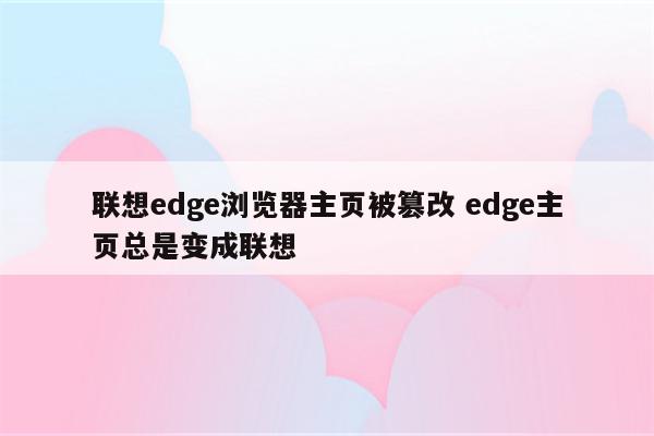 详细阅读:联想edge浏览器主页被篡改 edge主页总是变成联想 联想edge浏览器主页被篡改 edge主页总是变成联想