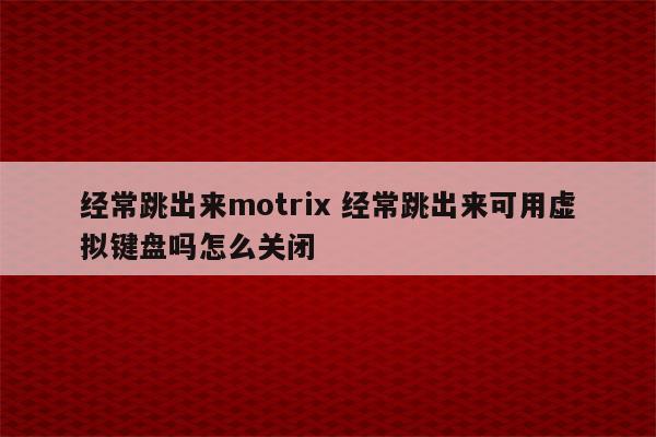 经常跳出来motrix 经常跳出来可用虚拟键盘吗怎么关闭