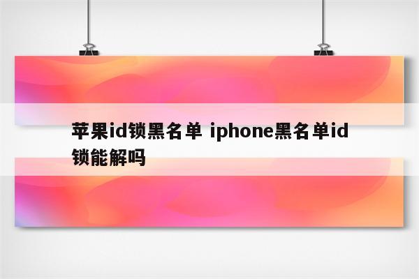 苹果id锁黑名单 iphone黑名单id锁能解吗