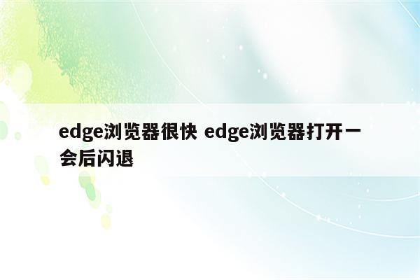 详细阅读:edge浏览器很快 edge浏览器打开一会后闪退 edge浏览器很快 edge浏览器打开一会后闪退