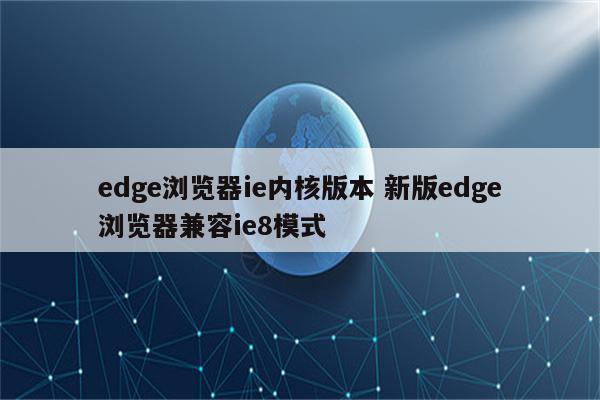 edge浏览器ie内核版本 新版edge浏览器兼容ie8模式