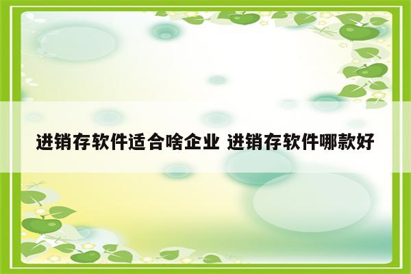 进销存软件适合啥企业 进销存软件哪款好