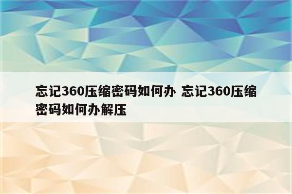 忘记360压缩密码如何办 忘记360压缩密码如何办解压