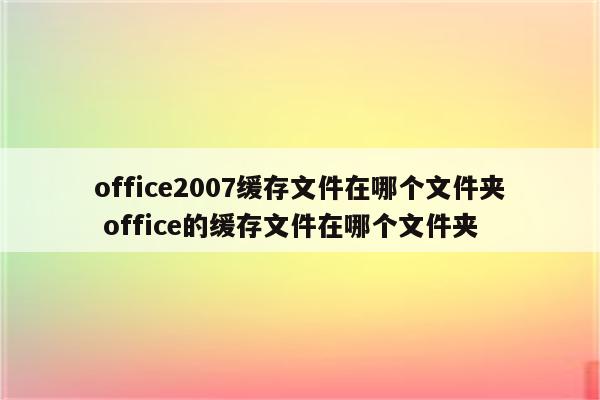 office2007缓存文件在哪个文件夹 office的缓存文件在哪个文件夹