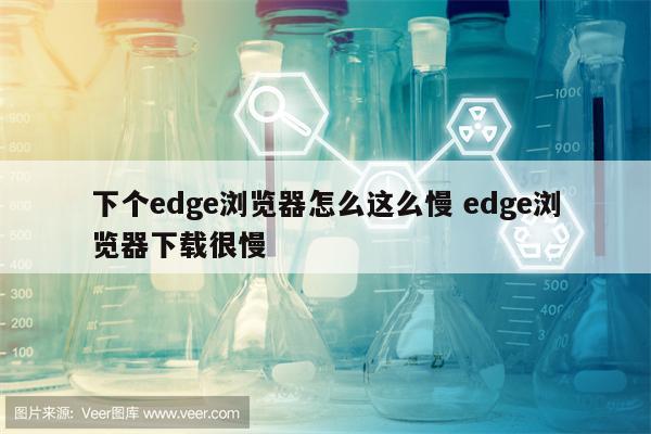 下个edge浏览器怎么这么慢 edge浏览器下载很慢