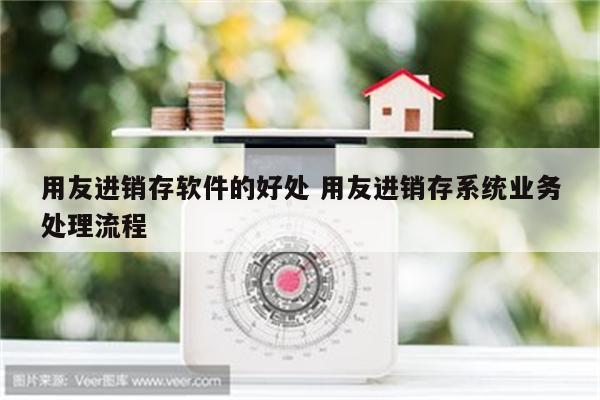 用友进销存软件的好处 用友进销存系统业务处理流程