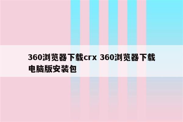详细阅读:360浏览器下载crx 360浏览器下载电脑版安装包 360浏览器下载crx 360浏览器下载电脑版安装包