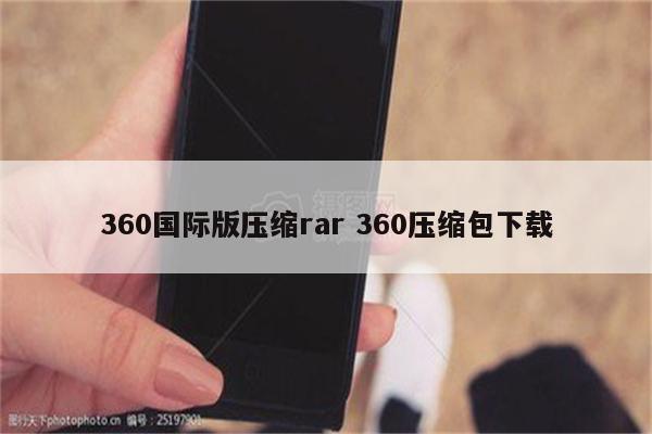 360国际版压缩rar 360压缩包下载
