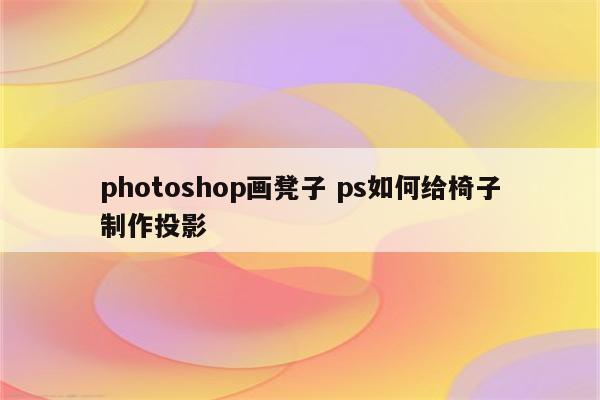 photoshop画凳子 ps如何给椅子制作投影