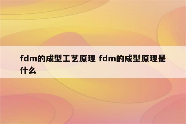 fdm的成型工艺原理 fdm的成型原理是什么