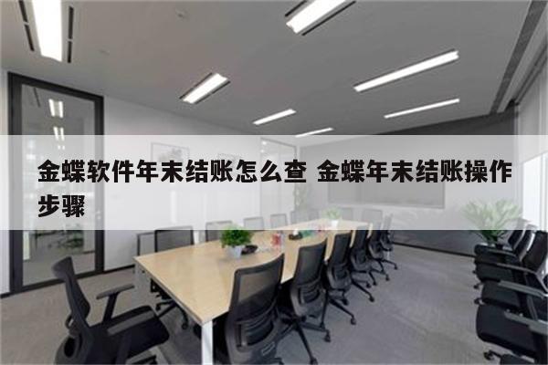 金蝶软件年末结账怎么查 金蝶年末结账操作步骤
